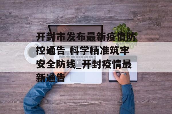 开封市发布最新疫情防控通告 科学精准筑牢安全防线_开封疫情最新通告
