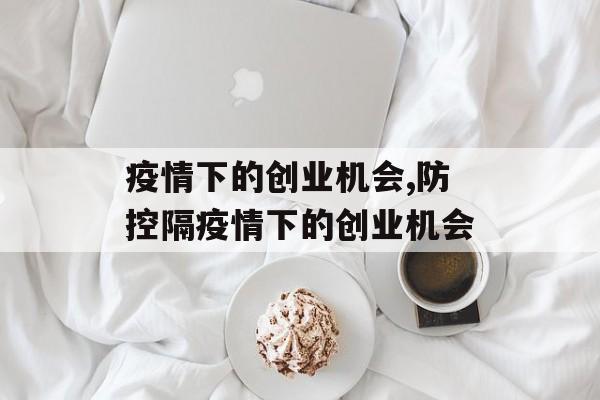 疫情下的创业机会,防控隔疫情下的创业机会
