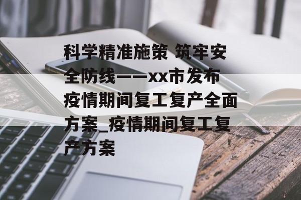 科学精准施策 筑牢安全防线——xx市发布疫情期间复工复产全面方案_疫情期间复工复产方案