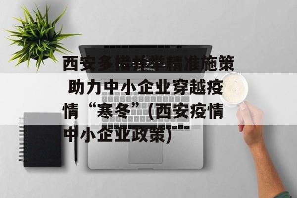 西安多措并举精准施策 助力中小企业穿越疫情“寒冬”(西安疫情中小企业政策)