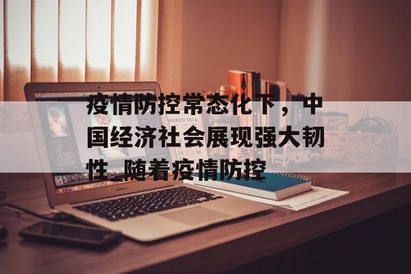 疫情防控常态化下，中国经济社会展现强大韧性_随着疫情防控