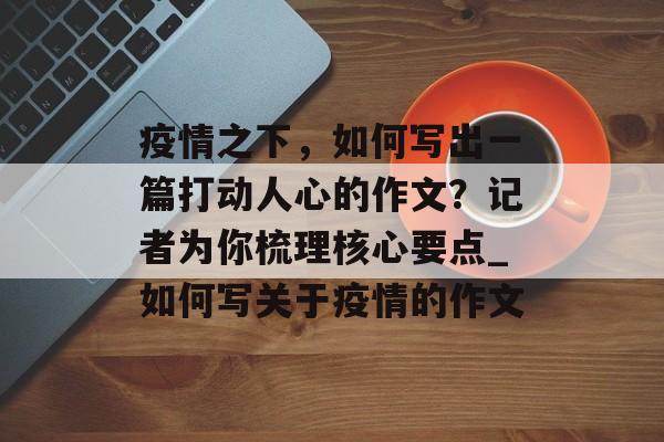 疫情之下，如何写出一篇打动人心的作文？记者为你梳理核心要点_如何写关于疫情的作文