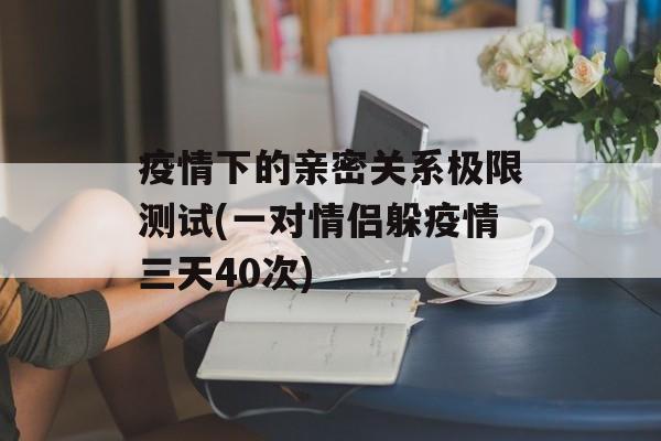 疫情下的亲密关系极限测试(一对情侣躲疫情三天40次)