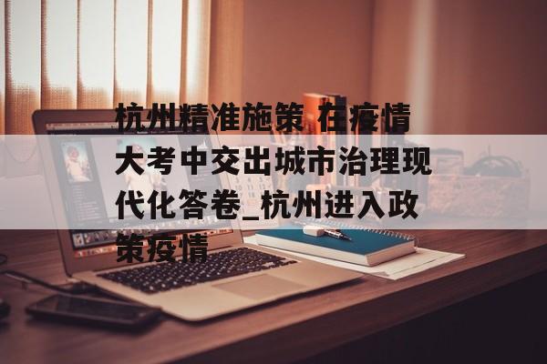 杭州精准施策 在疫情大考中交出城市治理现代化答卷_杭州进入政策疫情