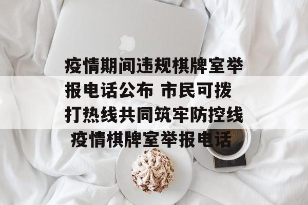 疫情期间违规棋牌室举报电话公布 市民可拨打热线共同筑牢防控线 疫情棋牌室举报电话