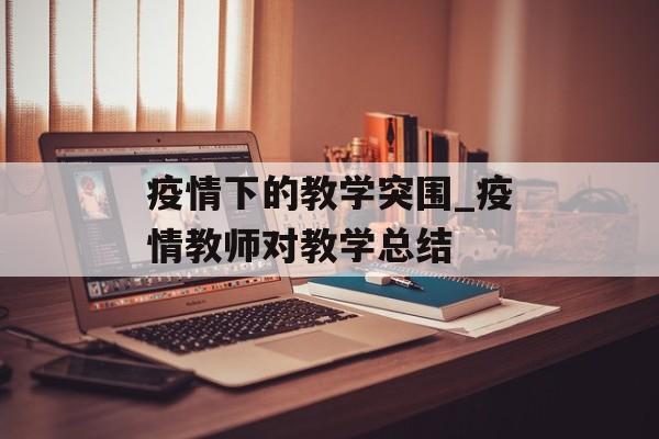 疫情下的教学突围_疫情教师对教学总结