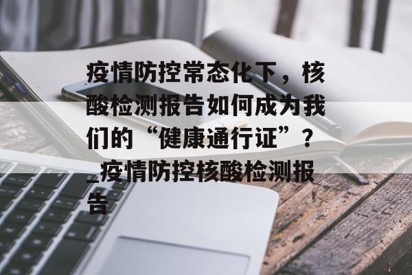 疫情防控常态化下，核酸检测报告如何成为我们的“健康通行证”？_疫情防控核酸检测报告