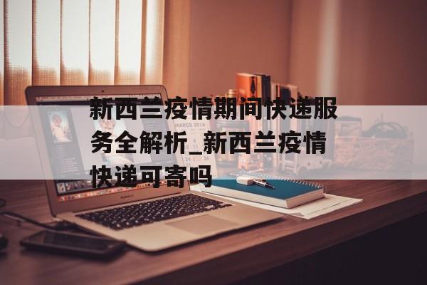新西兰疫情期间快递服务全解析_新西兰疫情快递可寄吗