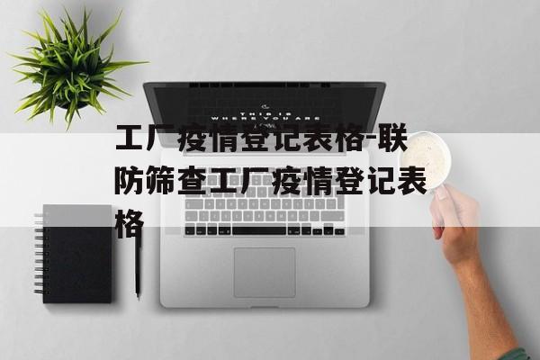 工厂疫情登记表格-联防筛查工厂疫情登记表格