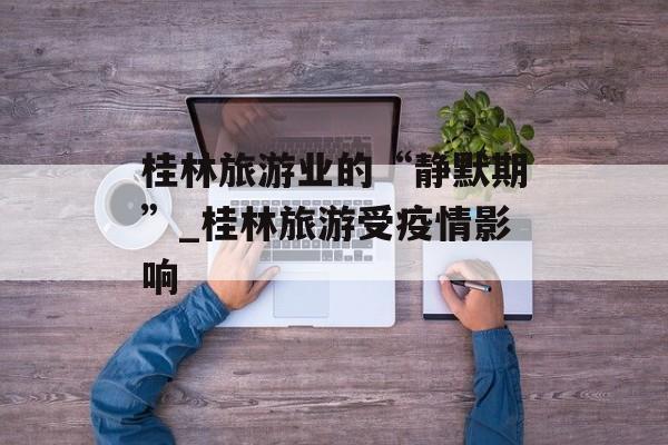 桂林旅游业的“静默期”_桂林旅游受疫情影响