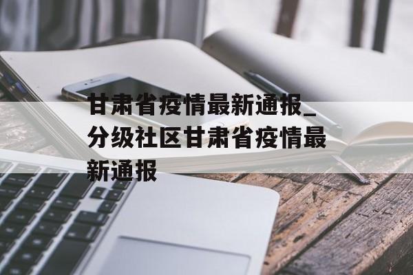 甘肃省疫情最新通报_分级社区甘肃省疫情最新通报