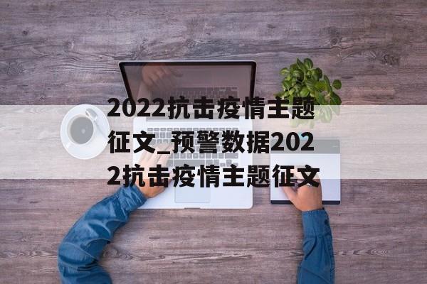 2022抗击疫情主题征文_预警数据2022抗击疫情主题征文