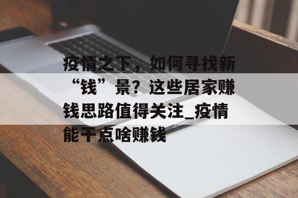 疫情之下，如何寻找新“钱”景？这些居家赚钱思路值得关注_疫情能干点啥赚钱