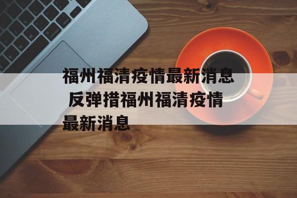 福州福清疫情最新消息 反弹措福州福清疫情最新消息