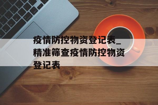疫情防控物资登记表_精准筛查疫情防控物资登记表