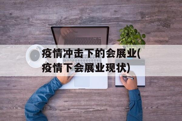 疫情冲击下的会展业(疫情下会展业现状)