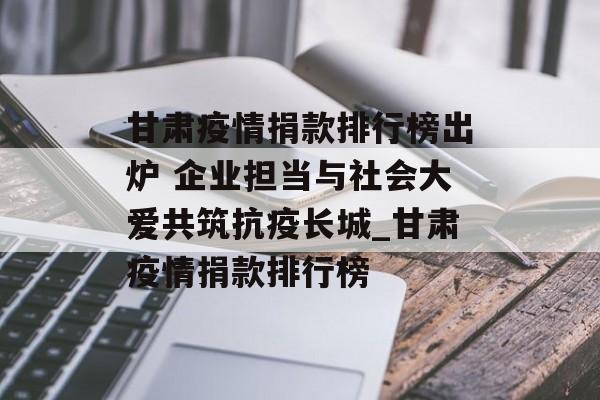 甘肃疫情捐款排行榜出炉 企业担当与社会大爱共筑抗疫长城_甘肃疫情捐款排行榜