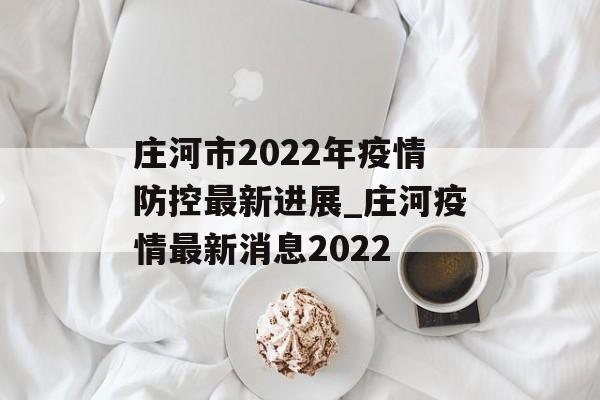 庄河市2022年疫情防控最新进展_庄河疫情最新消息2022