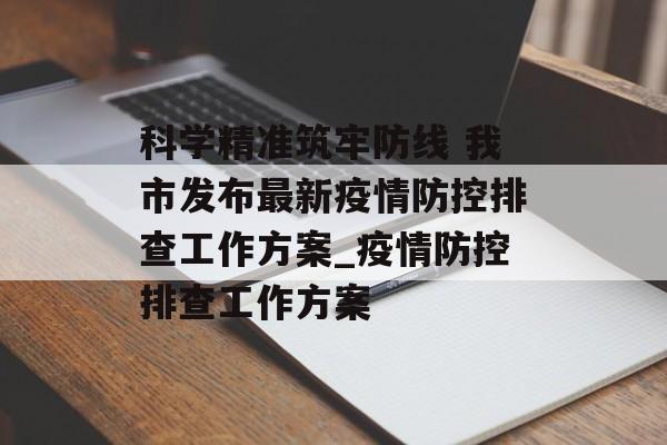 科学精准筑牢防线 我市发布最新疫情防控排查工作方案_疫情防控排查工作方案