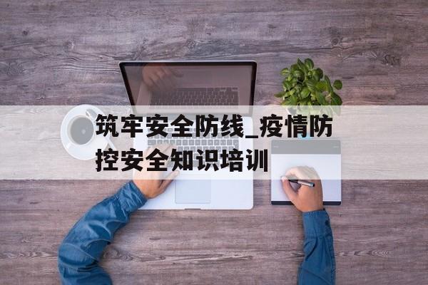 筑牢安全防线_疫情防控安全知识培训