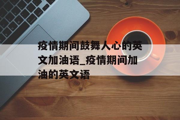 疫情期间鼓舞人心的英文加油语_疫情期间加油的英文语