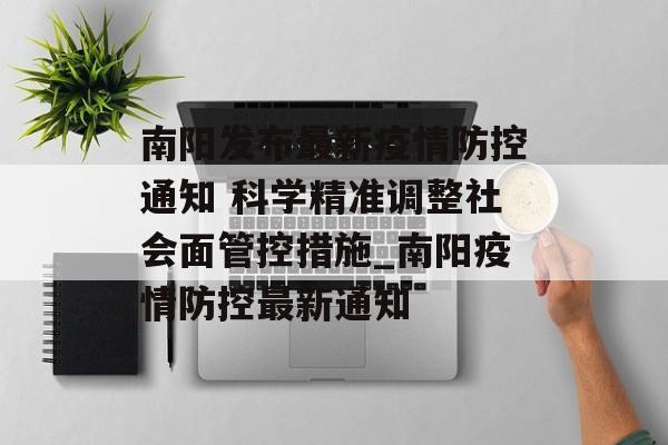 南阳发布最新疫情防控通知 科学精准调整社会面管控措施_南阳疫情防控最新通知