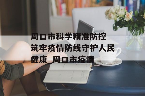 周口市科学精准防控 筑牢疫情防线守护人民健康_周口市疫情