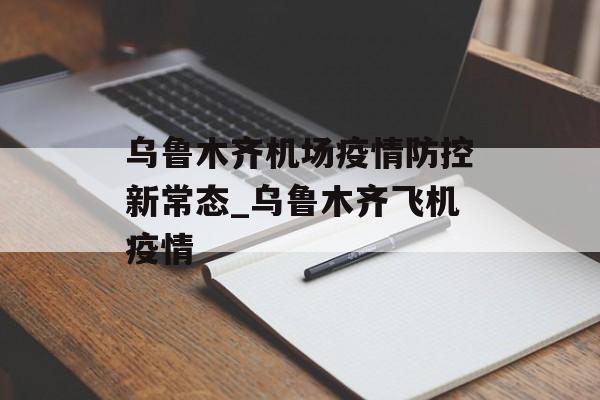乌鲁木齐机场疫情防控新常态_乌鲁木齐飞机疫情