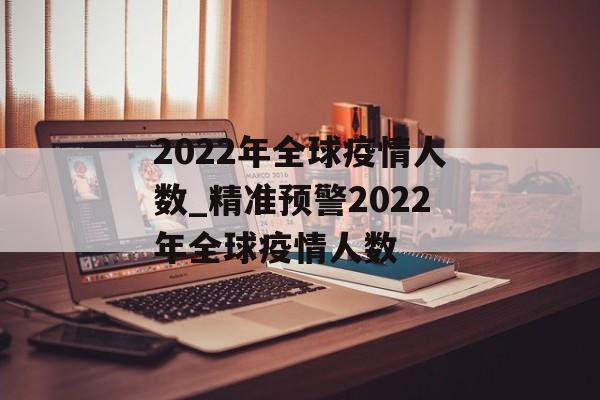 2022年全球疫情人数_精准预警2022年全球疫情人数