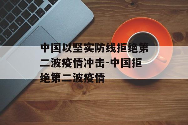 中国以坚实防线拒绝第二波疫情冲击-中国拒绝第二波疫情