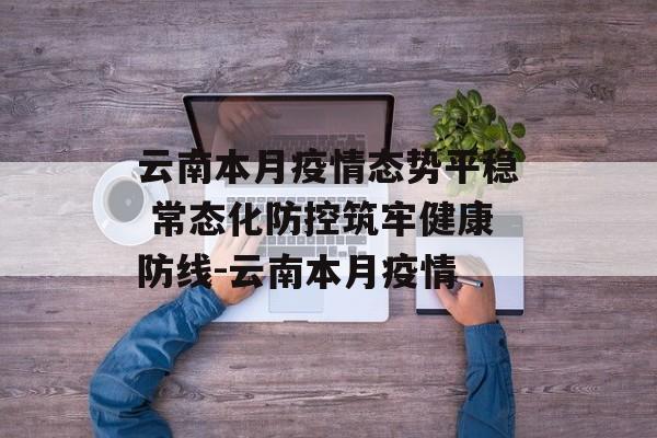 云南本月疫情态势平稳 常态化防控筑牢健康防线-云南本月疫情