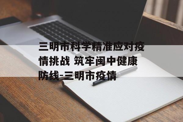 三明市科学精准应对疫情挑战 筑牢闽中健康防线-三明市疫情