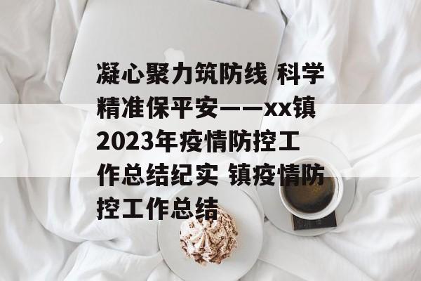凝心聚力筑防线 科学精准保平安——xx镇2023年疫情防控工作总结纪实 镇疫情防控工作总结