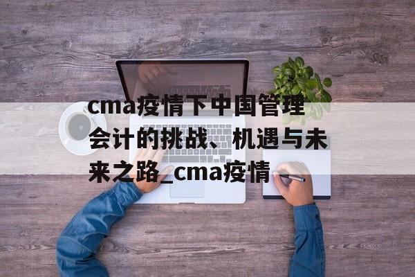 cma疫情下中国管理会计的挑战、机遇与未来之路_cma疫情