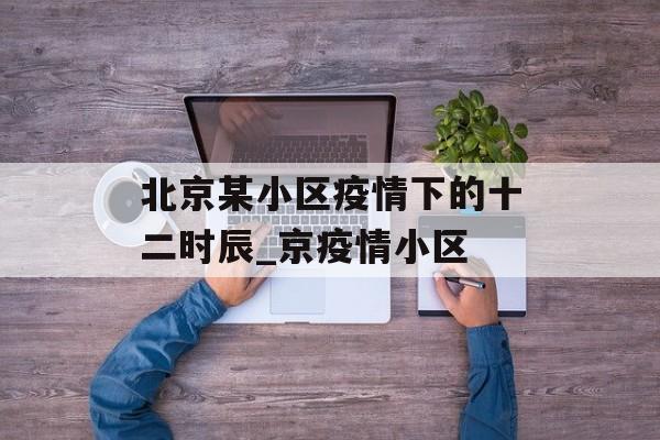 北京某小区疫情下的十二时辰_京疫情小区