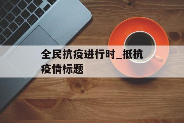 全民抗疫进行时_抵抗疫情标题