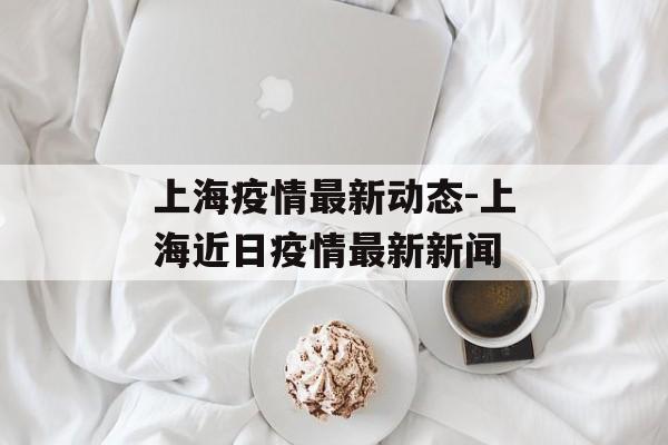 上海疫情最新动态-上海近日疫情最新新闻