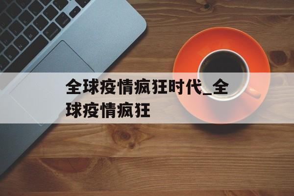 全球疫情疯狂时代_全球疫情疯狂