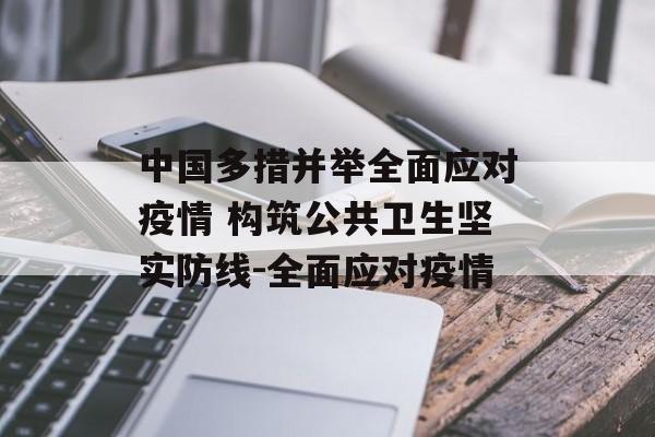 中国多措并举全面应对疫情 构筑公共卫生坚实防线-全面应对疫情