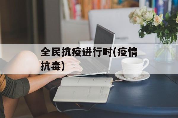 全民抗疫进行时(疫情抗毒)
