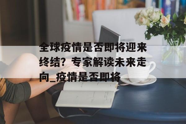全球疫情是否即将迎来终结？专家解读未来走向_疫情是否即将
