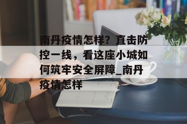 南丹疫情怎样？直击防控一线，看这座小城如何筑牢安全屏障_南丹疫情怎样