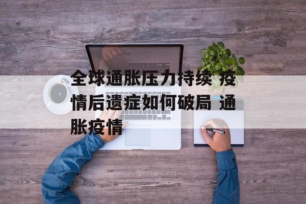 全球通胀压力持续 疫情后遗症如何破局 通胀疫情