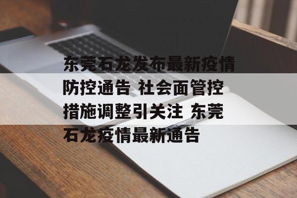 东莞石龙发布最新疫情防控通告 社会面管控措施调整引关注 东莞石龙疫情最新通告