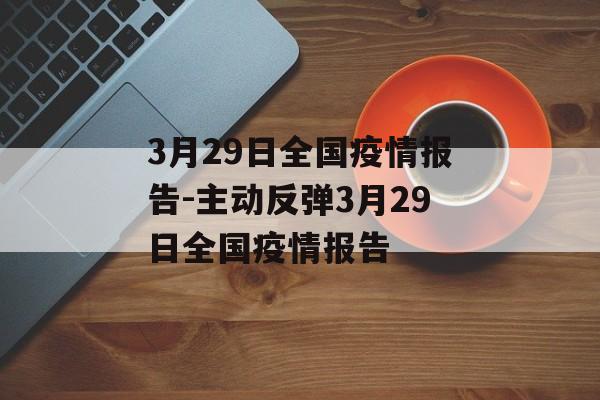 3月29日全国疫情报告-主动反弹3月29日全国疫情报告