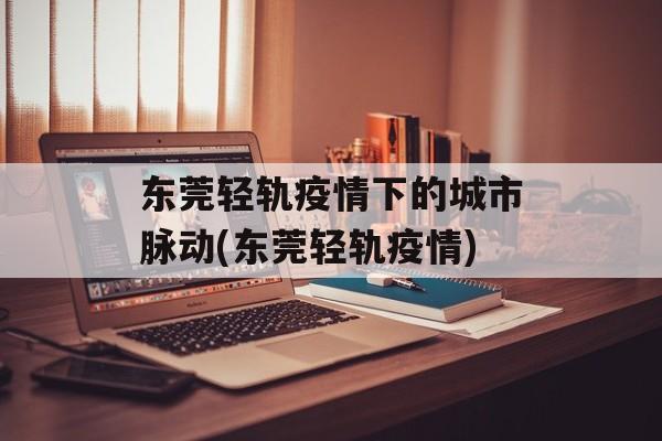 东莞轻轨疫情下的城市脉动(东莞轻轨疫情)