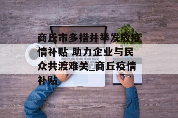商丘市多措并举发放疫情补贴 助力企业与民众共渡难关_商丘疫情补贴