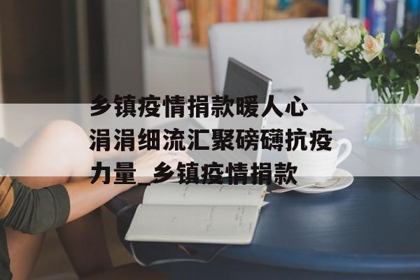 乡镇疫情捐款暖人心 涓涓细流汇聚磅礴抗疫力量_乡镇疫情捐款