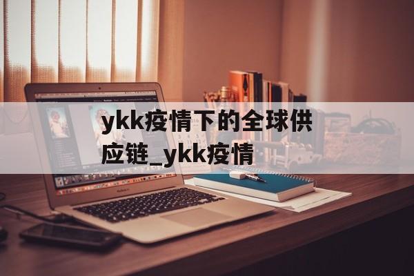 ykk疫情下的全球供应链_ykk疫情