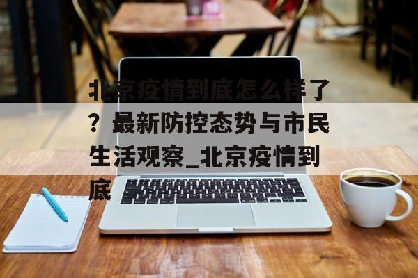 北京疫情到底怎么样了？最新防控态势与市民生活观察_北京疫情到底